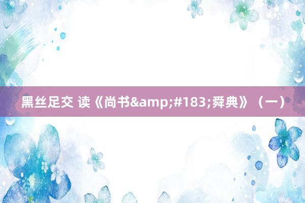 黑丝足交 读《尚书&#183;舜典》（一）