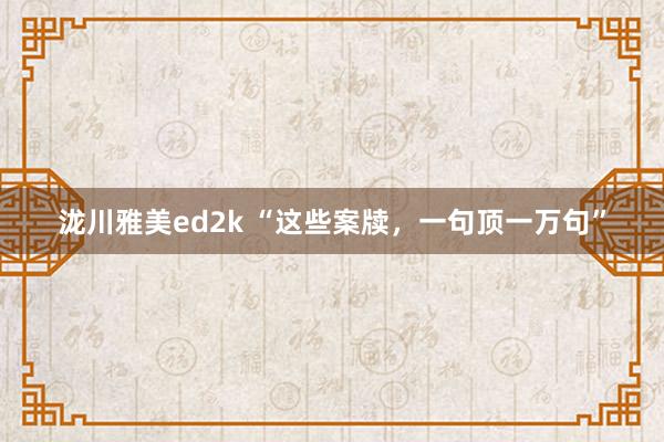 泷川雅美ed2k “这些案牍，一句顶一万句”