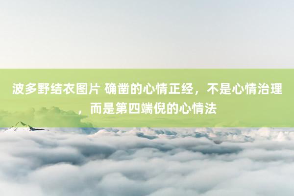 波多野结衣图片 确凿的心情正经，不是心情治理，而是第四端倪的心情法