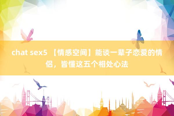 chat sex5 【情感空间】能谈一辈子恋爱的情侣，皆懂这五个相处心法