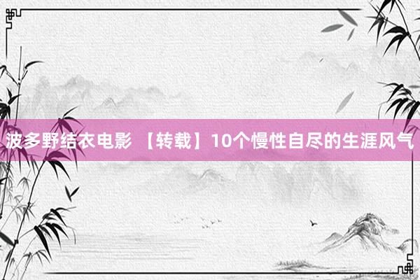波多野结衣电影 【转载】10个慢性自尽的生涯风气