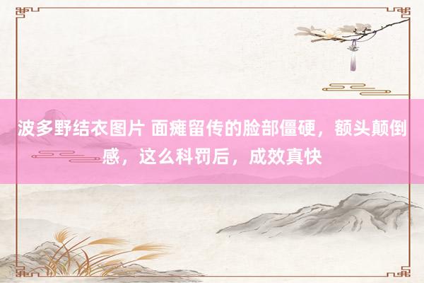 波多野结衣图片 面瘫留传的脸部僵硬，额头颠倒感，这么科罚后，成效真快