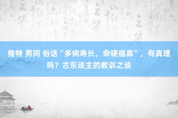 推特 男同 俗话“多病寿长，命硬福寡”，有真理吗？古东谈主的教训之谈