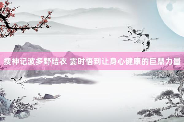 搜神记波多野结衣 霎时悟到让身心健康的巨鼎力量