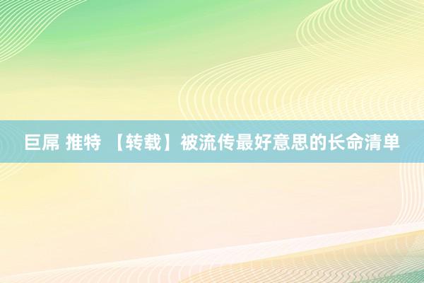 巨屌 推特 【转载】被流传最好意思的长命清单