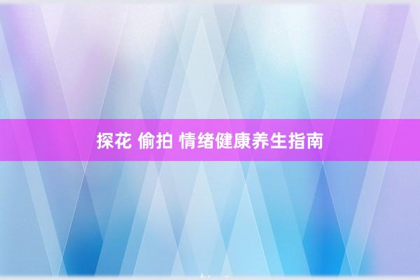 探花 偷拍 情绪健康养生指南