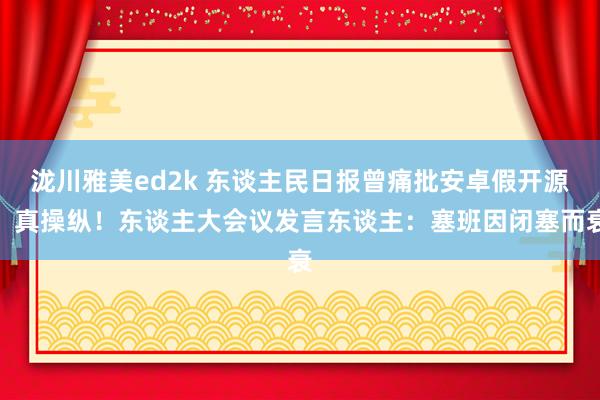 泷川雅美ed2k 东谈主民日报曾痛批安卓假开源、真操纵！东谈主大会议发言东谈主：塞班因闭塞而衰