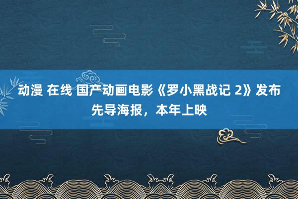 动漫 在线 国产动画电影《罗小黑战记 2》发布先导海报，本年上映