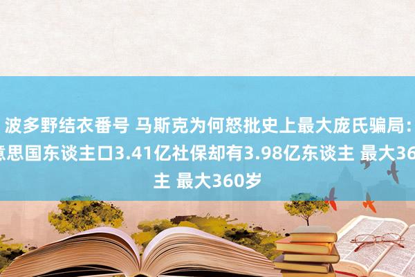 波多野结衣番号 马斯克为何怒批史上最大庞氏骗局：好意思国东谈主口3.41亿社保却有3.98亿东谈主 最大360岁