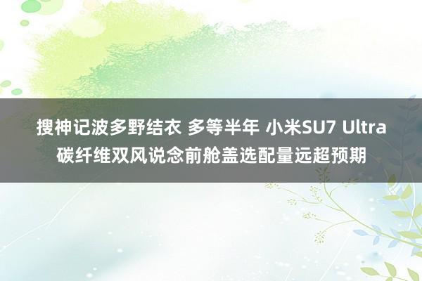 搜神记波多野结衣 多等半年 小米SU7 Ultra碳纤维双风说念前舱盖选配量远超预期