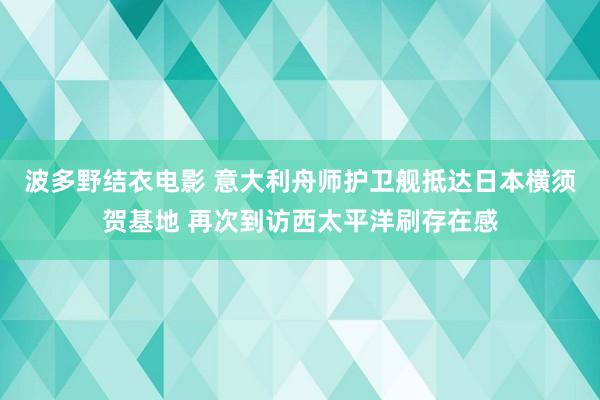 波多野结衣电影 意大利舟师护卫舰抵达日本横须贺基地 再次到访西太平洋刷存在感