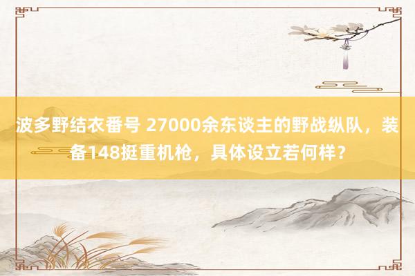 波多野结衣番号 27000余东谈主的野战纵队，装备148挺重机枪，具体设立若何样？