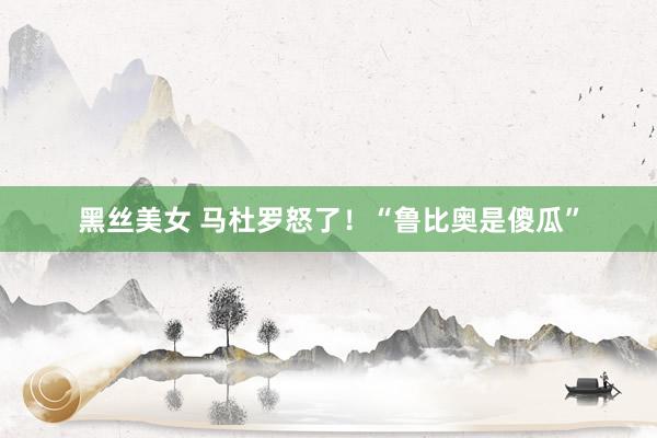 黑丝美女 马杜罗怒了！“鲁比奥是傻瓜”