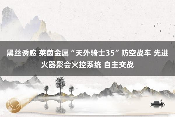黑丝诱惑 莱茵金属“天外骑士35”防空战车 先进火器聚会火控系统 自主交战